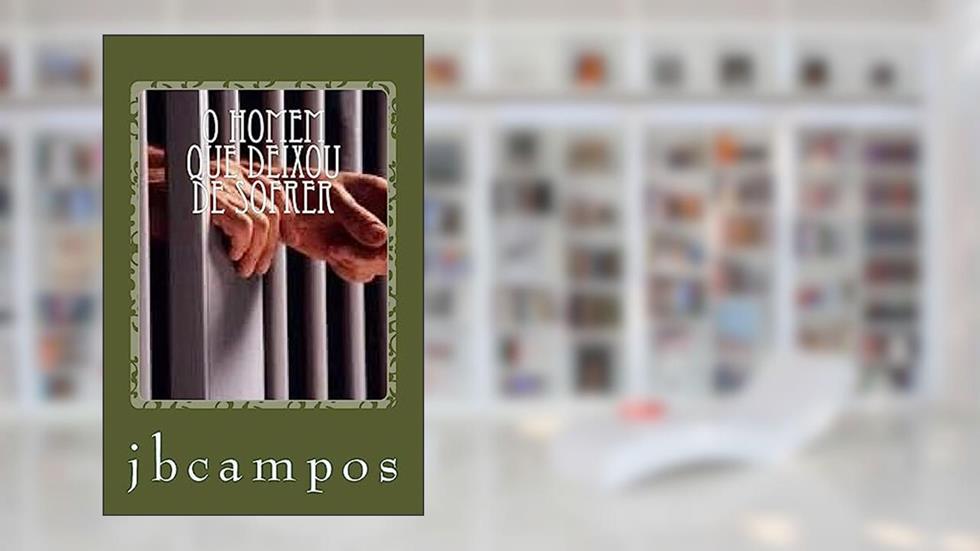 O Homem Que Deixou de Sofrer: Quando OS Grilhões Se Quebram, do autor Jbcampos Campos Campos