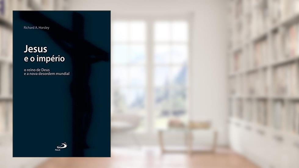 Jesus e o império: O reino de Deus e a nova desordem mundial (Bíblia e Sociologia), do autor Richard A. Horsley