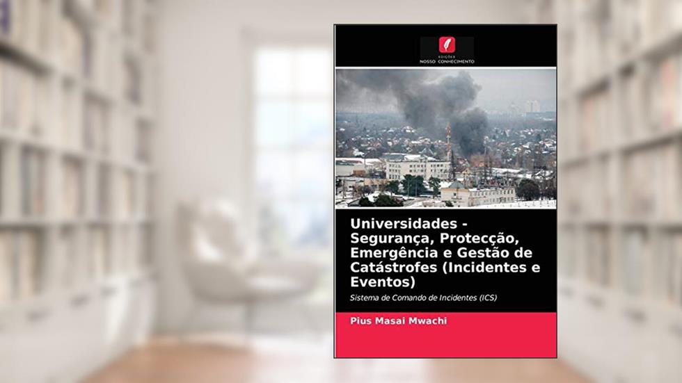 Universidades - Segurança, Protecção, Emergência e Gestão de Catástrofes (Incidentes e Eventos): Sistema de Comando de Incidentes (ICS), do autor Pius Masai Mwachi