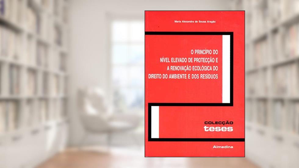 O Princípio do Nível Elevado de Protecção e a Renovação Ecológica do Direito do Ambiente e dos Resíduos, do autor Maria Alexandra de Sousa Aragao