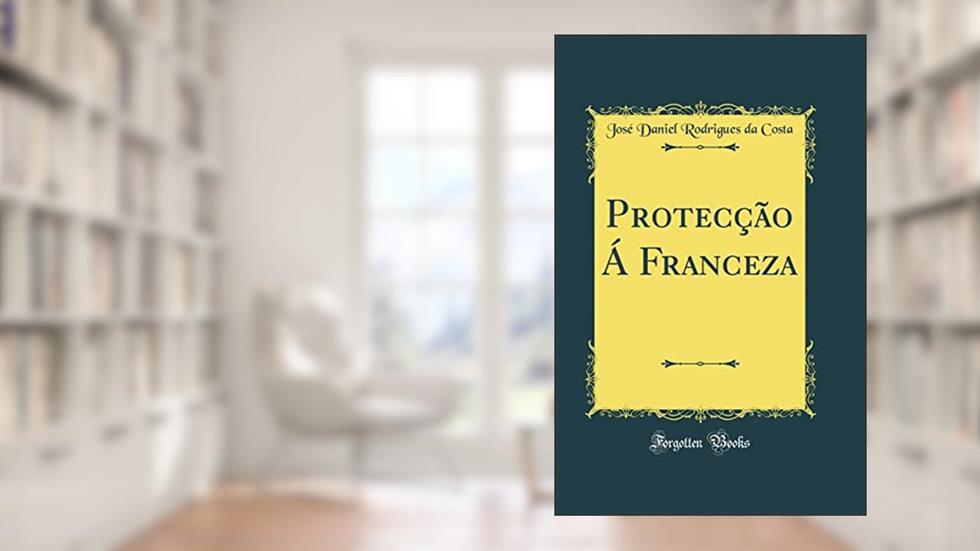 Protecção Á Franceza (Classic Reprint), do autor José Daniel Rodrigues da Costa