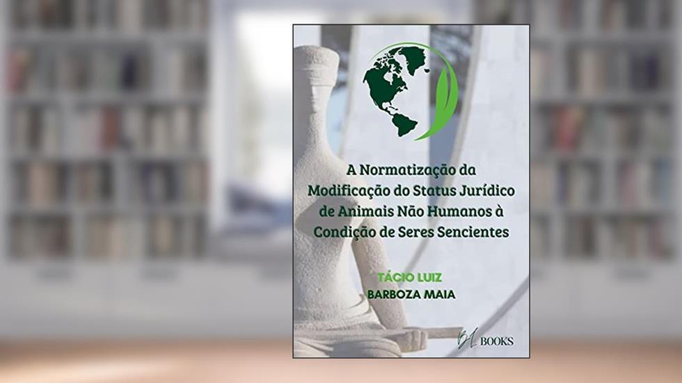 A Normatização da Modificação do Status Jurídico de Animais Não Humanos à Condição de Seres Sencientes, do autor Tácio Luiz Barboza Maia