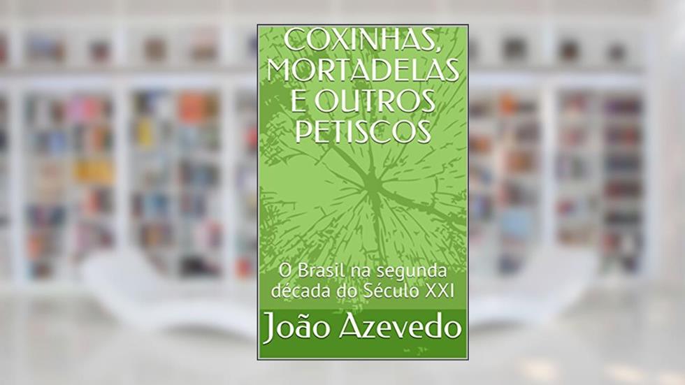 COXINHAS, MORTADELAS E OUTROS PETISCOS: O Brasil na segunda década do Século XXI, do autor João Azevedo