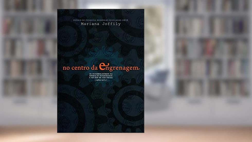 No Centro da Engrenagem. Os Interrogatórios na Operação Bandeirante e no Doi de São Paulo. 1969-1975, do autor Mariana Joffily