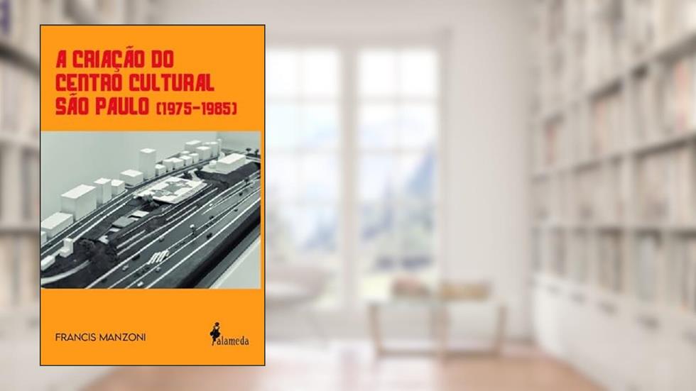 A Criação do Centro Cultural São Paulo (1975 - 1985), do autor Francis Manzoni