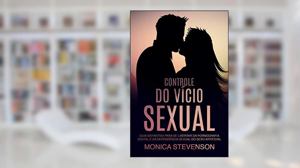Controle Do Vício Sexual: Guia Definitivo Para Se Libertar Da Pornografia Digital E Da Dependência Sexual Do Sexo Artificial, do autor Monica Stevenson