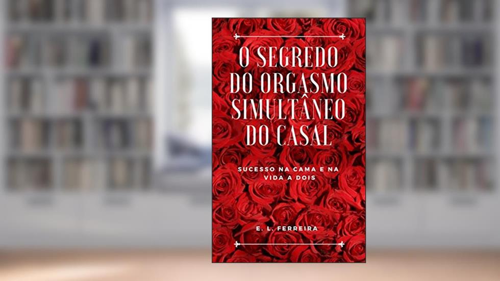 O Segredo do Orgasmo Simultâneo do casal: Sucesso na cama e na vida a dois (Sexualidade do Casal Livro 1), do autor E.L. Ferreira