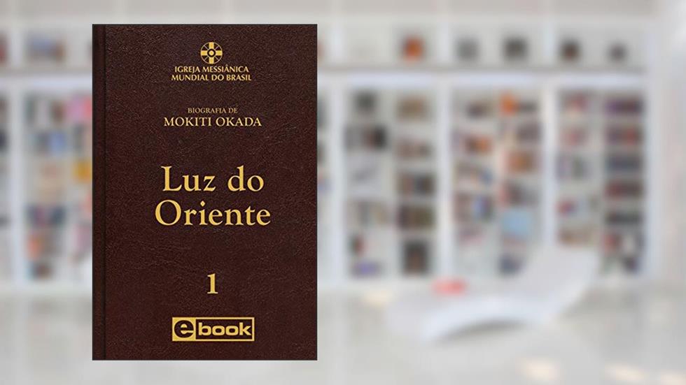 Luz do Oriente (Biografia de Mokiti Okada Livro 1), do autor Igreja Messiânica Mundial