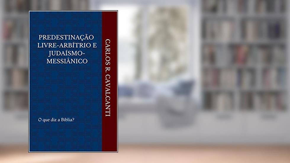 Predestinação Livre-arbítrio e Judaísmo-Messiânico: O que diz a Bíblia?, do autor Carlos R. CAVALCANTI
