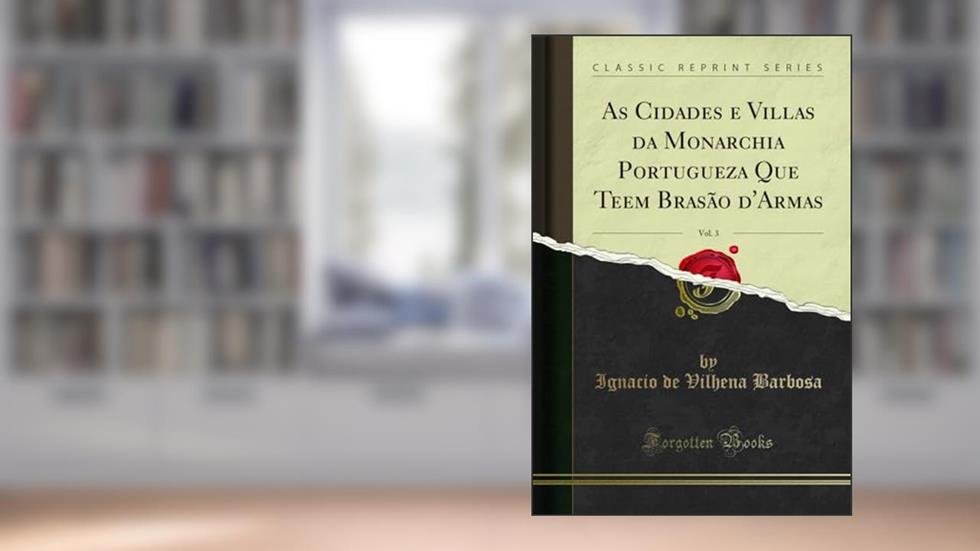 As Cidades e Villas da Monarchia Portugueza Que Teem Brasão d'Armas, Vol. 3 (Classic Reprint), do autor Ignacio de Vilhena Barbosa
