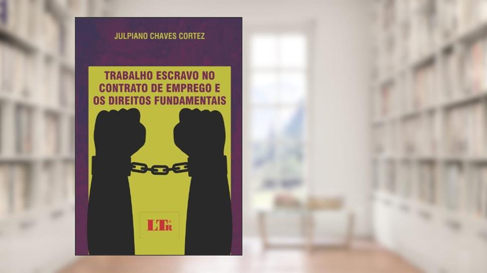 Trabalho Escravo no Contrato de Emprego e os Direitos Fundamentais, do autor Julpiano Chaves Cortez