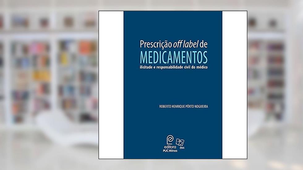 Prescrição off Label de Medicamentos: Ilicitude e Responsabilidade Civil do Médico, do autor Roberto Henrique Pôrto Nogueira
