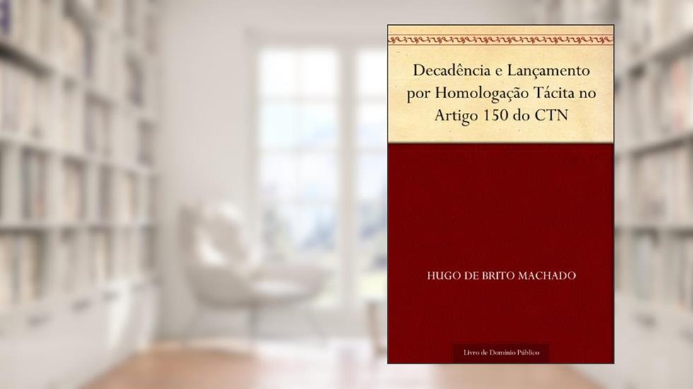 Decadência e Lançamento por Homologação Tácita no Artigo 150 do CTN, do autor Hugo de Brito Machado