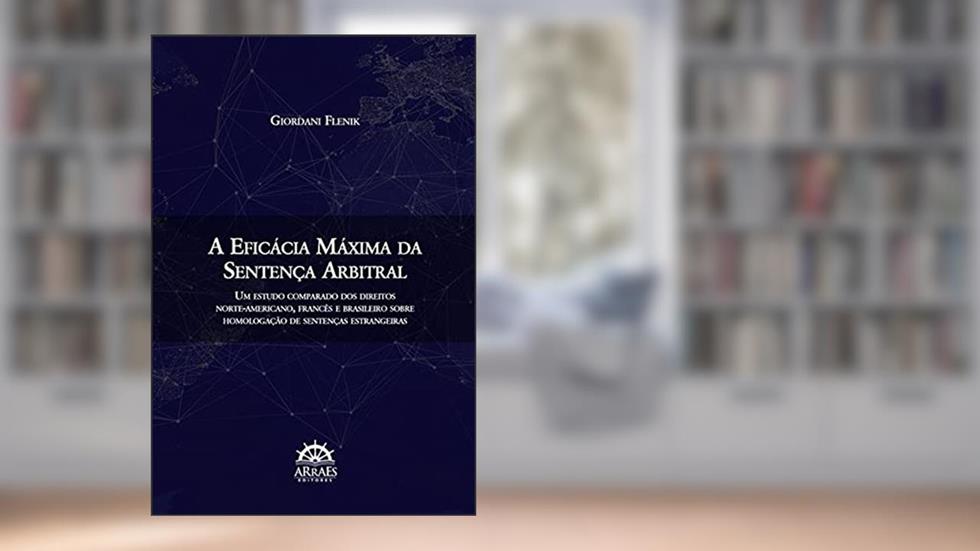 A Eficácia Máxima da Sentença Arbitral: Um Estudo Comparado dos Direitos Norte-americano, Francês e Brasileiro Sobre Homologação de Sentenças Estrangeiras (Volume 1), do autor Giordani Flenik