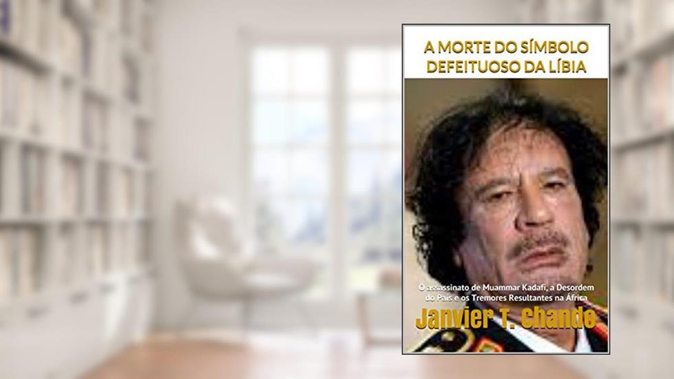 A MORTE DO SÍMBOLO DEFEITUOSO DA LÍBIA: O assassinato de Muammar Kadafi, a Desordem do País e os Tremores Resultantes na África, do autor Janvier T. Chando; Janvier Tchouteu