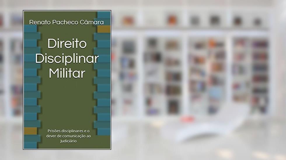 Direito Disciplinar Militar: Prisões disciplinares e o dever de comunicação ao Judiciário, do autor Renato Pacheco Câmara