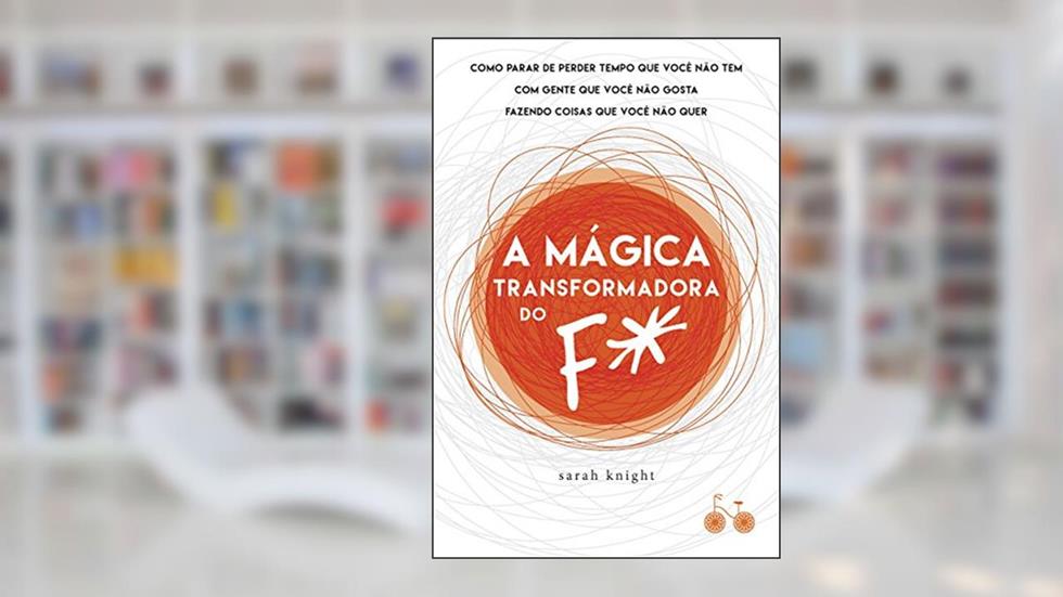 A mágica transformadora do F*: Como parar de perder tempo que você não tem com gente que você não gosta fazendo coisas que você não quer, do autor Sarah Knight