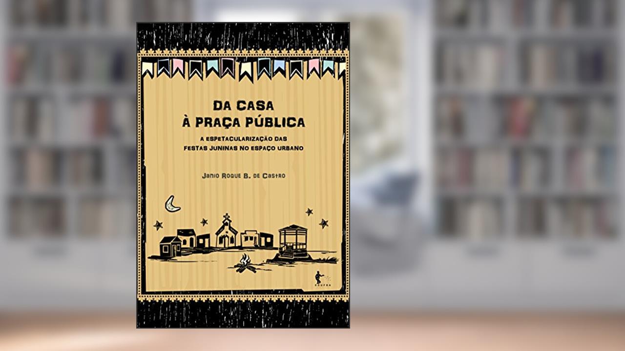 Da casa à praça pública: a espetacularização das festas juninas no espaço urbano, do autor Janio Roque Barros de Castro