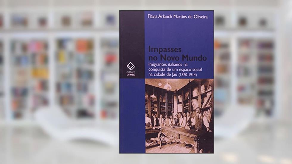 Impasses no novo mundo: Imigrantes italianos na conquista de um espaço social da cidade de Jaú (1870-1914), do autor Flavia Arlanch Martins de Oliveira