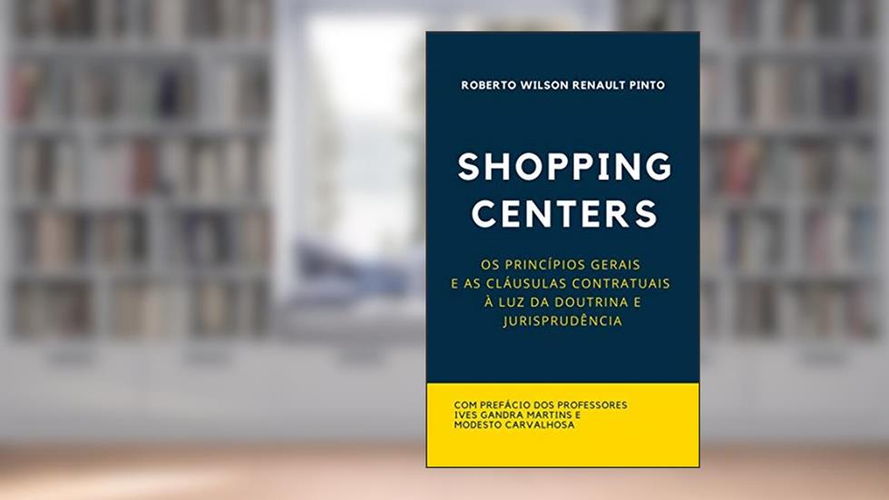 SHOPPING CENTERS : OS PRINCÍPIOS GERAIS E AS CLÁUSULAS CONTRATUAIS À LUZ DA DOUTRINA E JURISPRUDÊNCIA, do autor Roberto Wilson Renault Pinto