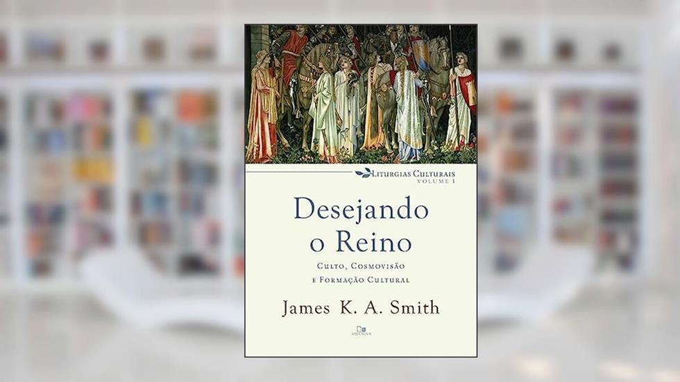 Desejando o Reino - Série Liturgias Culturais - Vol. 1, do autor James K. A. Smith