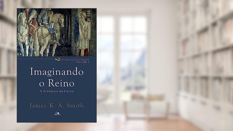 Imaginando o Reino: a Dinâmica do Culto, do autor James K. A. Smith