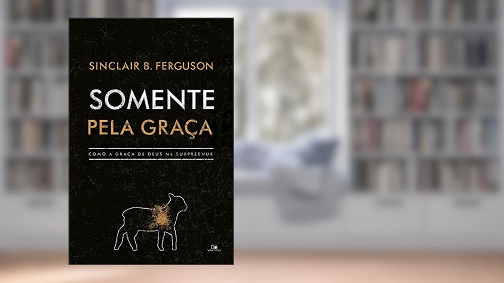 Somente Pela Graça, do autor Sinclair B. Ferguson
