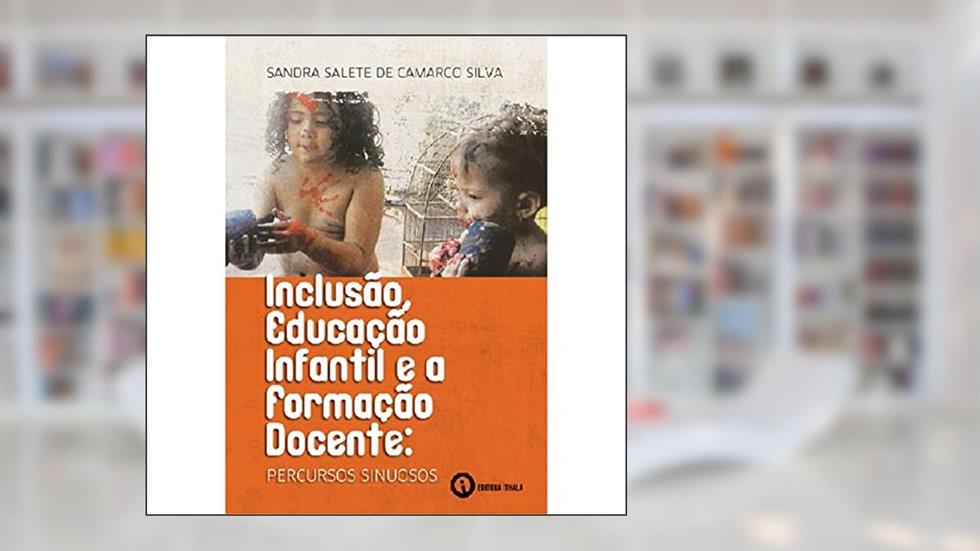 Inclusão, Educação Infantil e a Formação Docente: Percursos Sinuosos, do autor Sandra Salete de Camargo Silva