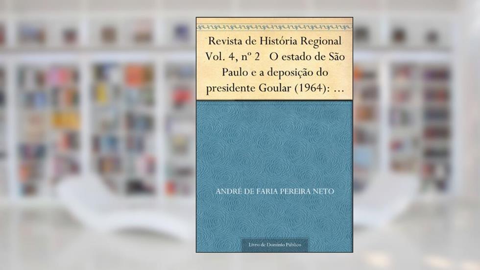 Revista de História Regional Vol. 4 nº 2 O estado de São Paulo e a deposição do presidente Goular (1964): um estudo sobre as peculiaridades do liberalismo no Brasil, do autor André de Faria Pereira Neto