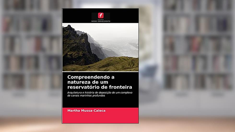 Compreendendo a natureza de um reservatório de fronteira: Arquitetura e história de deposição de um complexo de canais marinhos profundos, do autor Martha Mussa-Caleca
