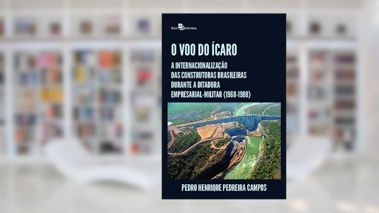O voo do Ícaro: a Internacionalização das Construtoras Brasileiras Durante a Ditadura Empresarial-militar (1968-1988), do autor Pedro Henrique Pedreira Campos