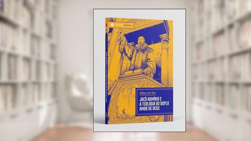Jacó Armínio. E a Teologia do Duplo Amor de Deus, do autor William Den Boer