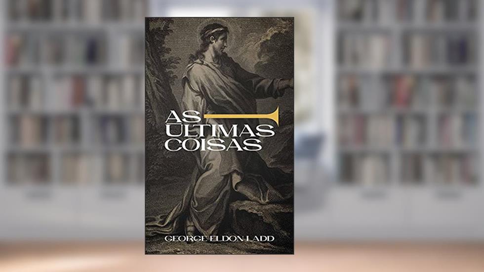 As Últimas Coisas: Uma Escatologia para Todos (Escatologia Essencial Livro 2), do autor George Eldon Ladd