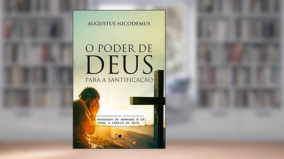 O poder de Deus para a santificação: A mensagem de Romanos 8-16 para a igreja de hoje, do autor Augustus Nicodemus