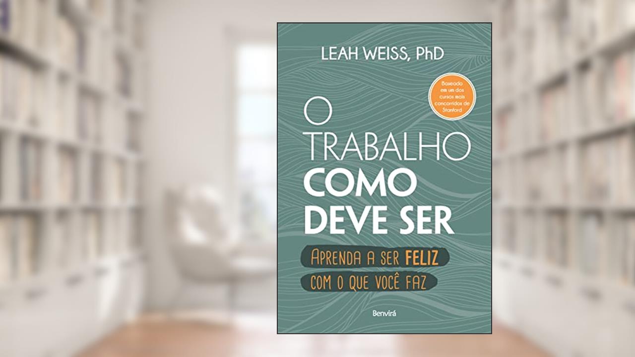 O trabalho como deve ser: Aprenda a ser feliz com o que você faz, do autor Leah Weiss