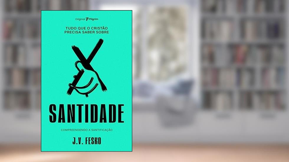 Tudo que o Cristão Precisa Saber Sobre Santidade: Compreendendo a Santificação, do autor J.V. Fesko