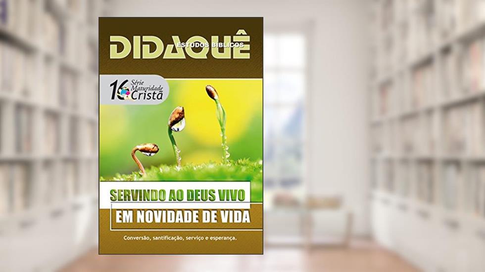 SERVINDO AO DEUS VIVO EM NOVIDADE DE VIDA: Conversão, santificação, serviço e esperança, do autor Didaquê Publicações