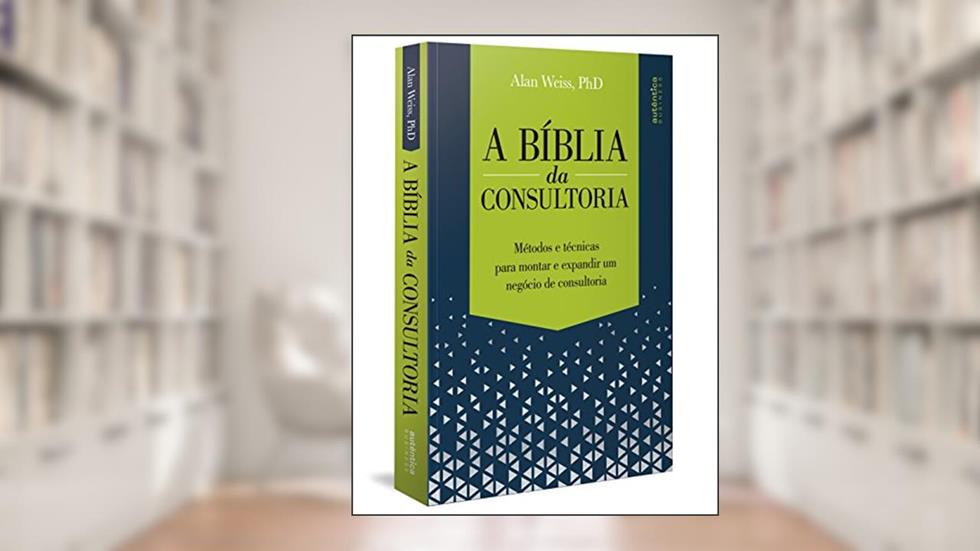 A Bíblia da Consultoria: métodos e técnicas para montar e expandir um negócio de consultoria, do autor Alan Weiss