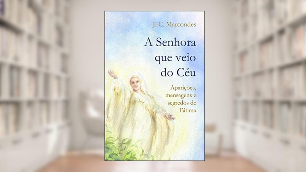A Senhora Que Veio do Céu: Aparições, Mensagens e Segredos de Fátima, do autor Jose Carlos Marcondes