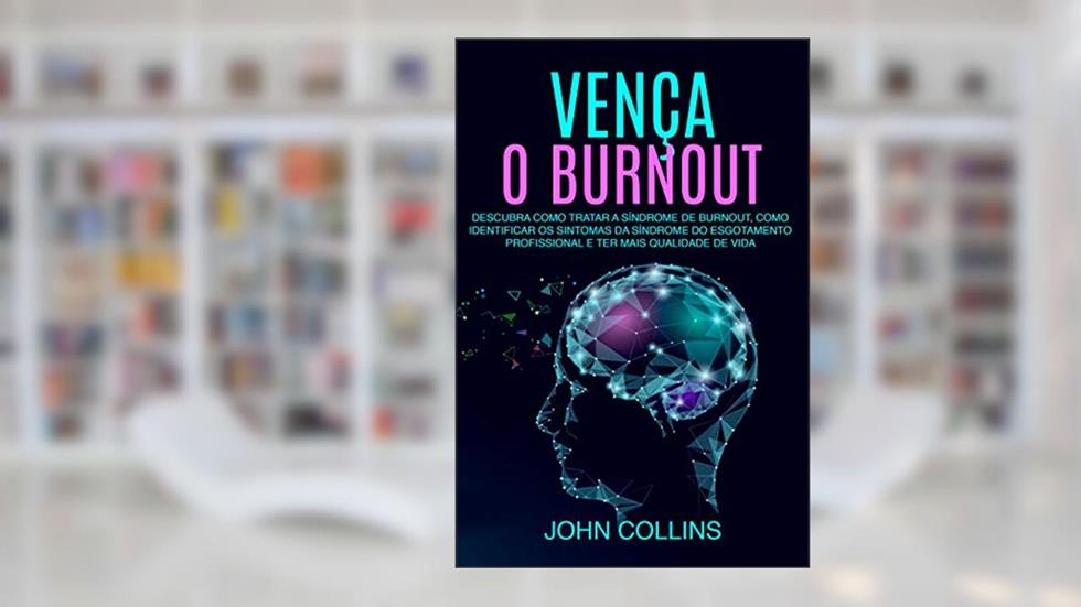 Vença o Burnout: Descubra Como Tratar A Síndrome De Burnout, Como Identificar Os Sintomas Da Síndrome Do Esgotamento Profissional E Ter Mais Qualidade De Vida, do autor John Collins