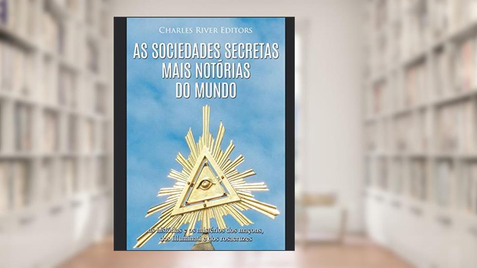 As sociedades secretas mais notórias do mundo: as histórias e os mistérios dos maçons, dos Illuminati e dos rosacruzes, do autor Charles River