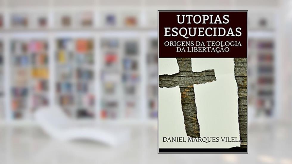 UTOPIAS ESQUECIDAS: ORIGENS DA TEOLOGIA DA LIBERTAÇÃO, do autor DANIEL MARQUES VILELA
