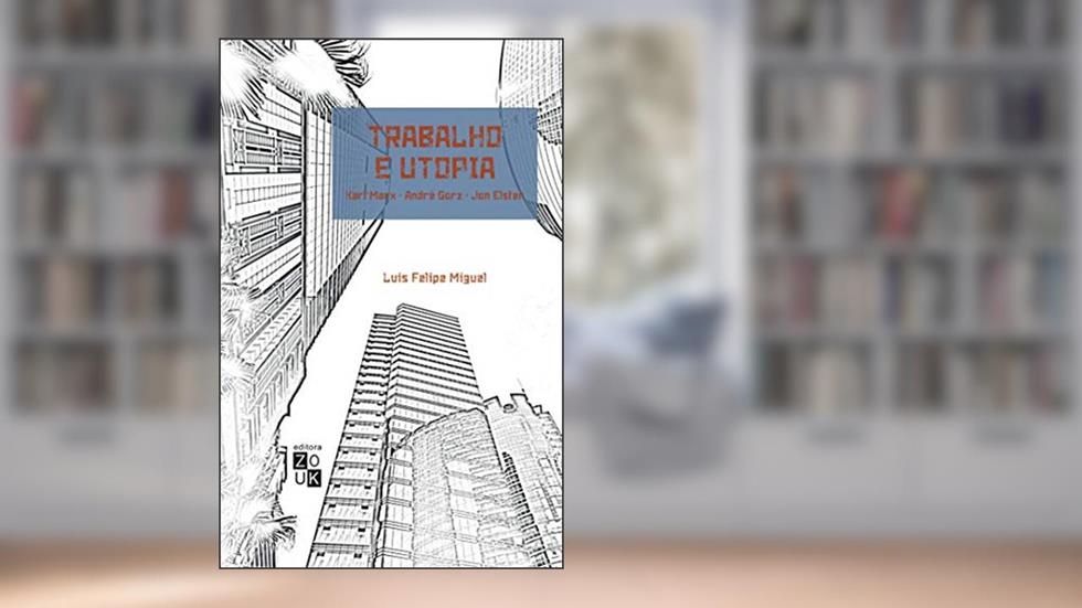 Trabalho e utopia: Karl Marx, André Gorz, Jon Elster, do autor Luis Felipe Miguel