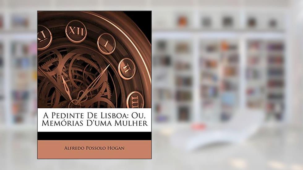 A Pedinte de Lisboa: Ou, Memorias D'Uma Mulher, do autor Alfredo Possolo Hogan