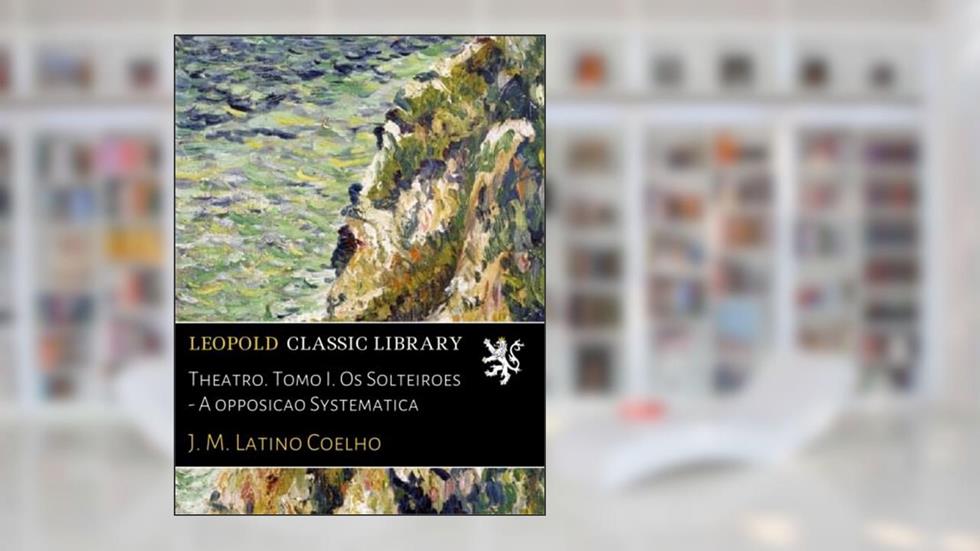 Theatro. Tomo I. Os Solteiroes - A opposicao Systematica (Portuguese Edition), do autor J. M. Latino Coelho