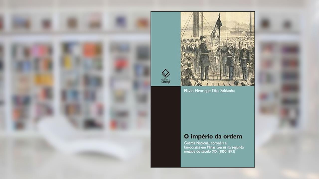 O império da ordem: guarda nacional, coronéis e burocratas em Minas Gerais na segunda metade do século XIX (1850-1873), do autor Flávio Henrique Dias Saldanha