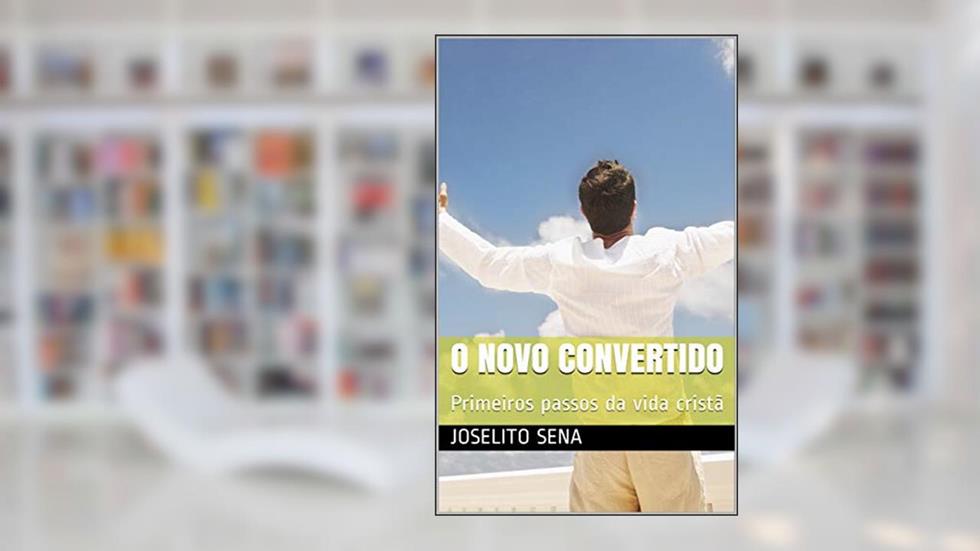 O NOVO CONVERTIDO: Primeiros passos da vida cristã, do autor Joselito Sena