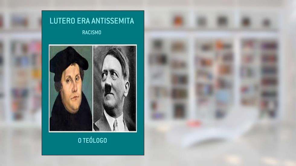 Lutero Era Antissemita, do autor O Teólogo