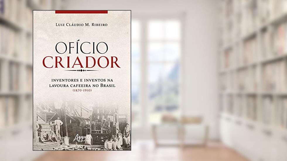 Ofício criador - Inventores e inventos na lavoura cafeeira no Brasil (1870-1910), do autor Luiz Cláudio Ribeiro