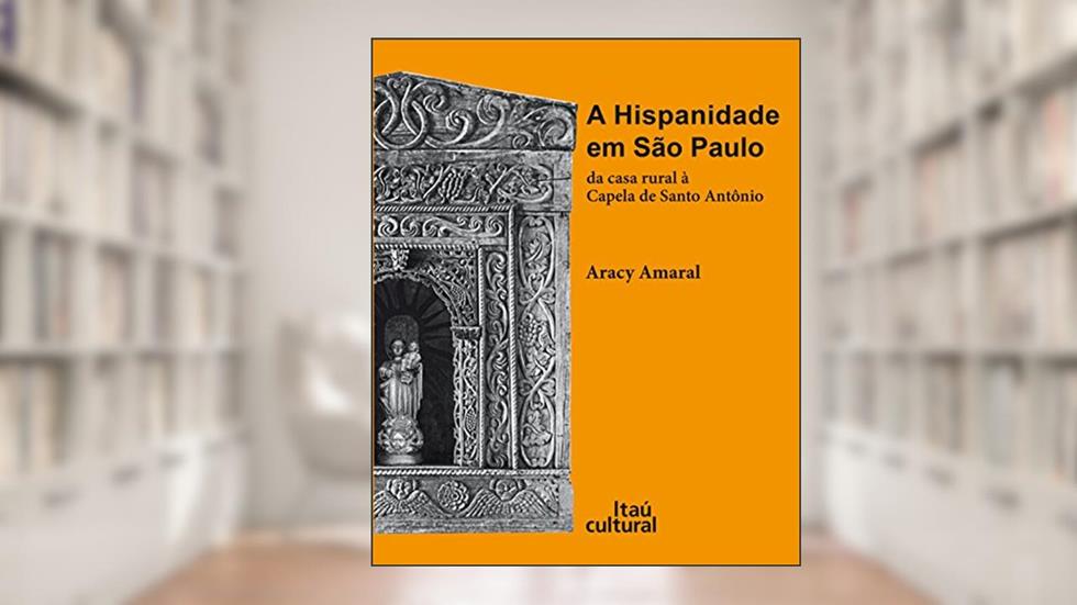 A Hispanidade em São Paulo. Da Casa Rural à Capela de Santo Antônio, do autor Aracy A. Amaral